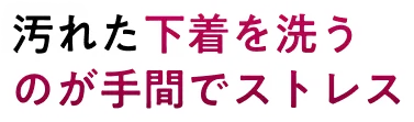 汚れた下着を洗うのが手間でストレス